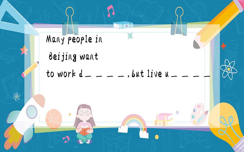 Many people in Beijing want to work d____,but live u____