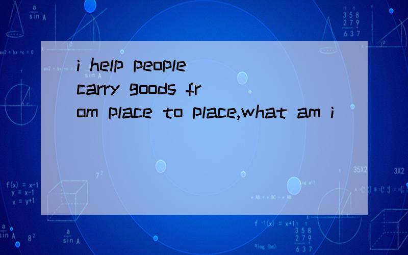 i help people carry goods from place to place,what am i