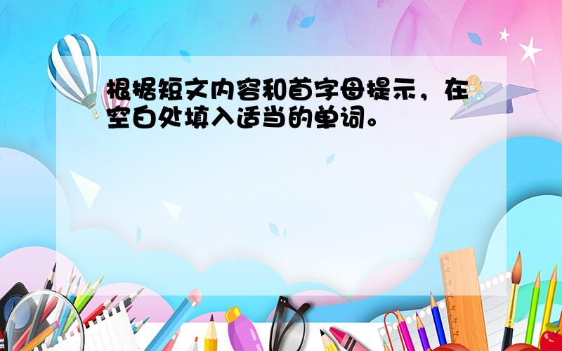 根据短文内容和首字母提示，在空白处填入适当的单词。