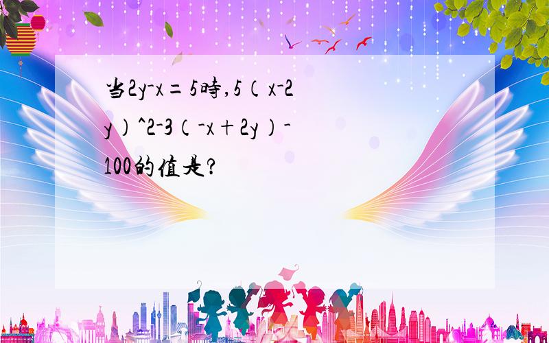 当2y-x=5时,5（x-2y）^2-3（-x+2y）-100的值是?