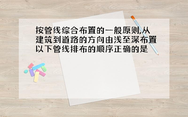 按管线综合布置的一般原则,从建筑到道路的方向由浅至深布置以下管线排布的顺序正确的是