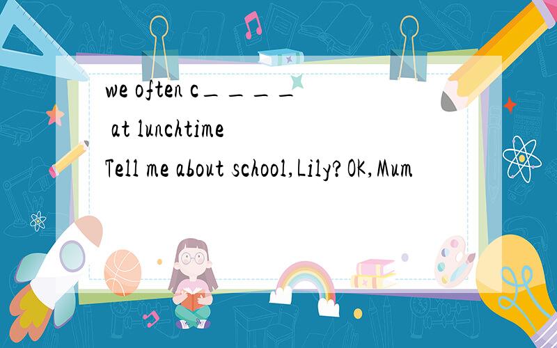 we often c____ at lunchtime Tell me about school,Lily?OK,Mum