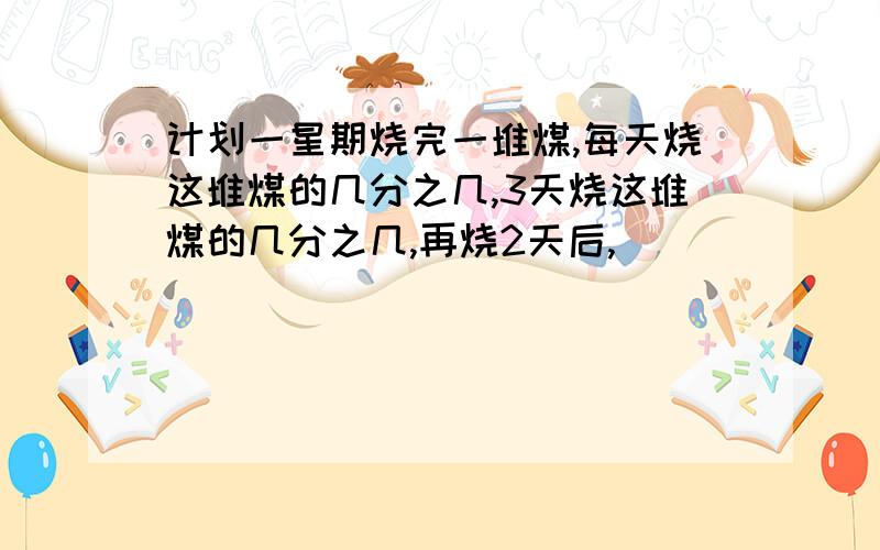 计划一星期烧完一堆煤,每天烧这堆煤的几分之几,3天烧这堆煤的几分之几,再烧2天后,