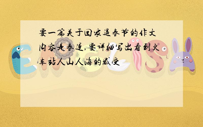 要一篇关于回家过春节的作文 内容是春运,要详细写出看到火车站人山人海的感受