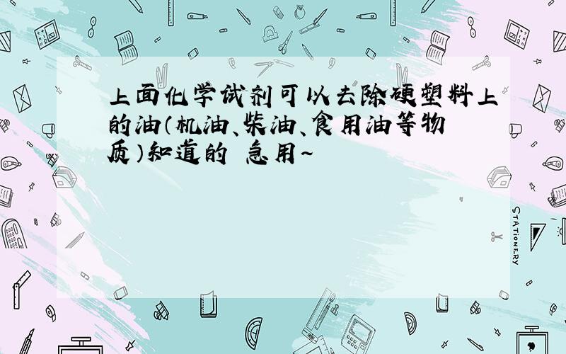 上面化学试剂可以去除硬塑料上的油（机油、柴油、食用油等物质）知道的 急用~