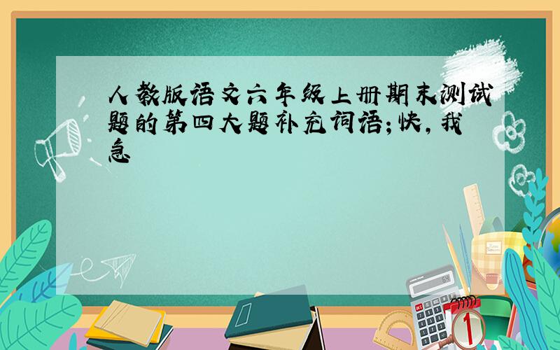 人教版语文六年级上册期末测试题的第四大题补充词语；快,我急