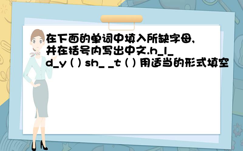 在下面的单词中填入所缺字母,并在括号内写出中文.h_l_d_y ( ) sh_ _t ( ) 用适当的形式填空