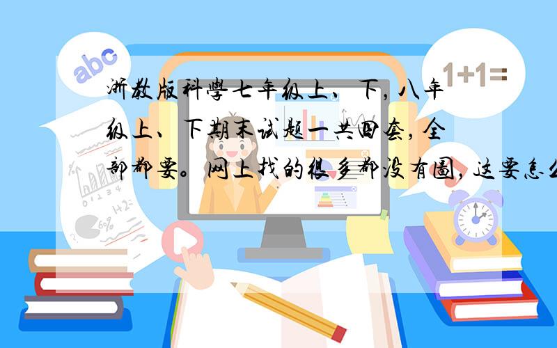 浙教版科学七年级上、下，八年级上、下期末试题一共四套，全部都要。网上找的很多都没有图，这要怎么写嘛