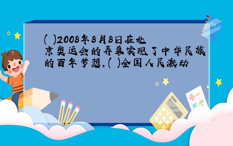 ( )2008年8月8日在北京奥运会的弄幕实现了中华民族的百年梦想,( )全国人民激动