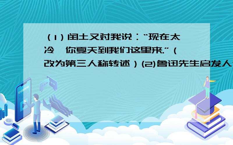 （1）闰土又对我说：“现在太冷,你夏天到我们这里来.”（改为第三人称转述）(2)鲁迅先生启发人们要积极进取,勇于开拓的名