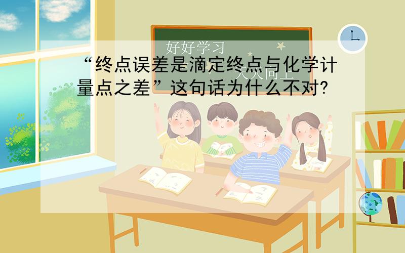 “终点误差是滴定终点与化学计量点之差”这句话为什么不对?