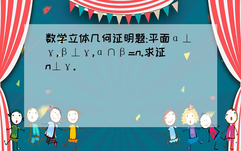 数学立体几何证明题:平面α⊥γ,β⊥γ,α∩β=n.求证n⊥γ.