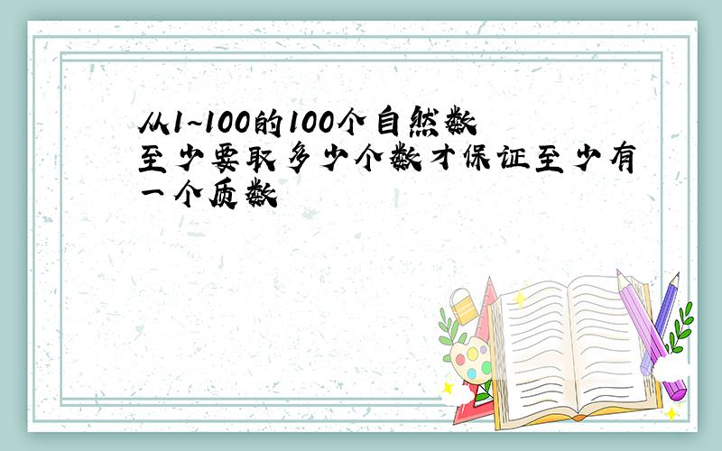 从1~100的100个自然数至少要取多少个数才保证至少有一个质数