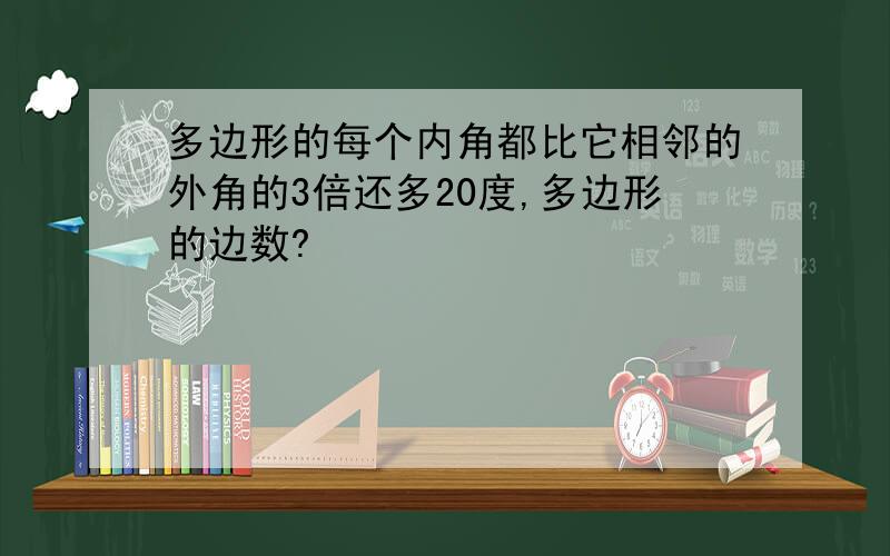 多边形的每个内角都比它相邻的外角的3倍还多20度,多边形的边数?