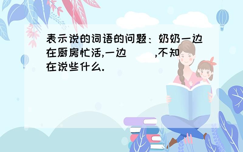 表示说的词语的问题：奶奶一边在厨房忙活,一边（ ）,不知在说些什么.