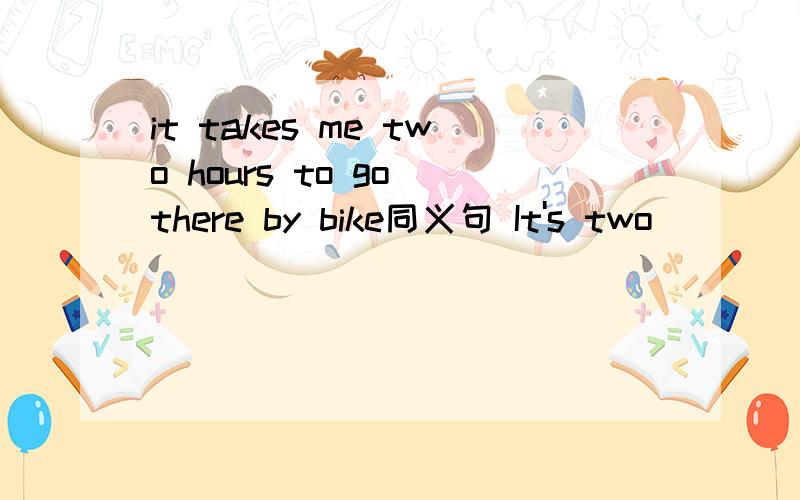 it takes me two hours to go there by bike同义句 It's two __ ___