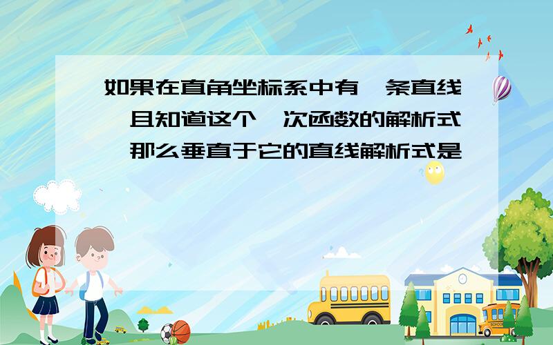 如果在直角坐标系中有一条直线,且知道这个一次函数的解析式,那么垂直于它的直线解析式是