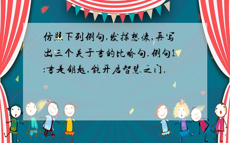 仿照下列例句,发挥想像,再写出三个关于书的比喻句.例句1：书是钥匙,能开启智慧之门.