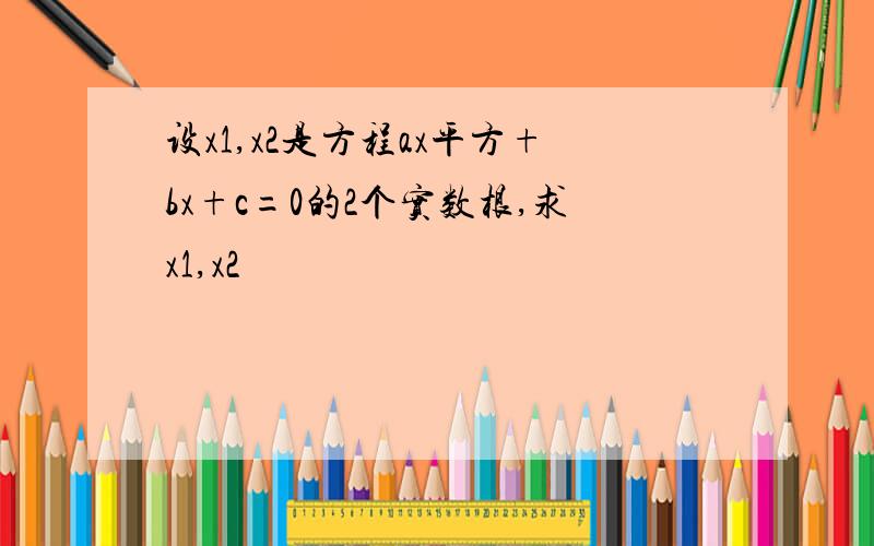 设x1,x2是方程ax平方+bx+c=0的2个实数根,求x1,x2