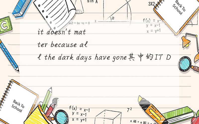 it doesn't matter because all the dark days have gone其中的IT D