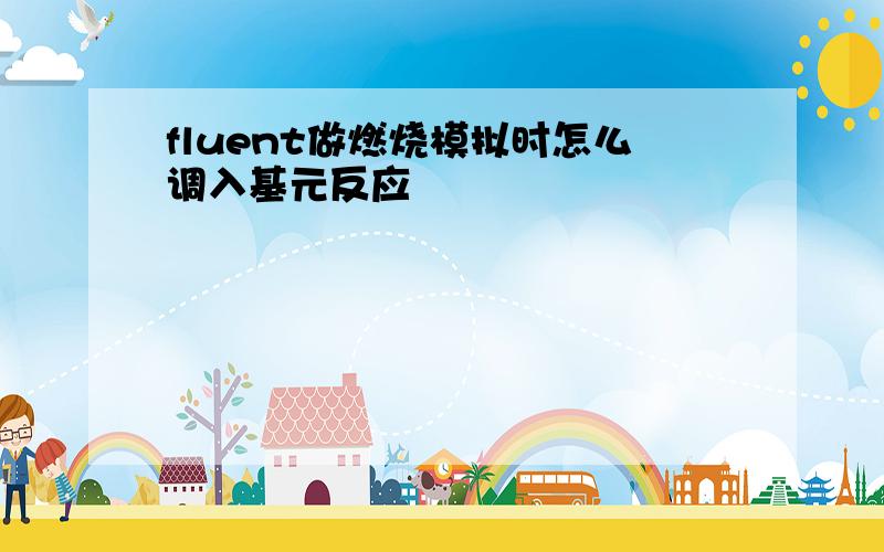 fluent做燃烧模拟时怎么调入基元反应