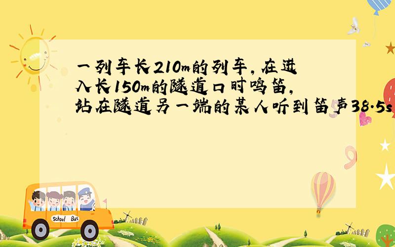 一列车长210m的列车,在进入长150m的隧道口时鸣笛,站在隧道另一端的某人听到笛声38.5s后看到火车全部驶出隧道,若