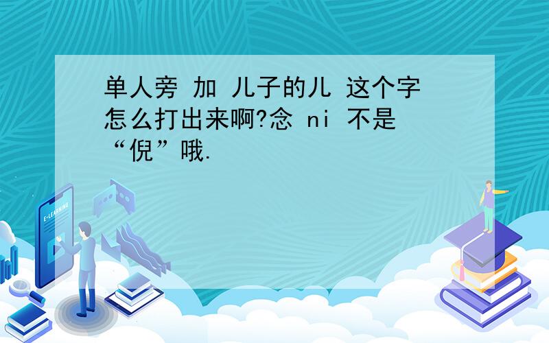 单人旁 加 儿子的儿 这个字怎么打出来啊?念 ni 不是“倪”哦.