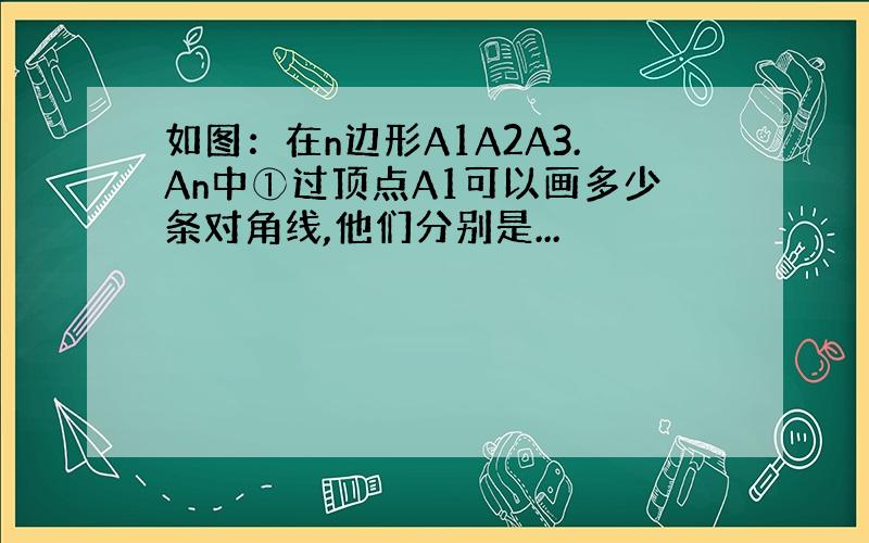 如图：在n边形A1A2A3.An中①过顶点A1可以画多少条对角线,他们分别是...