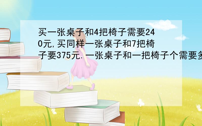 买一张桌子和4把椅子需要240元,买同样一张桌子和7把椅子要375元.一张桌子和一把椅子个需要多少元?