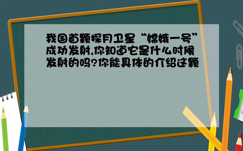 我国首颗探月卫星“嫦娥一号”成功发射,你知道它是什么时候发射的吗?你能具体的介绍这颗