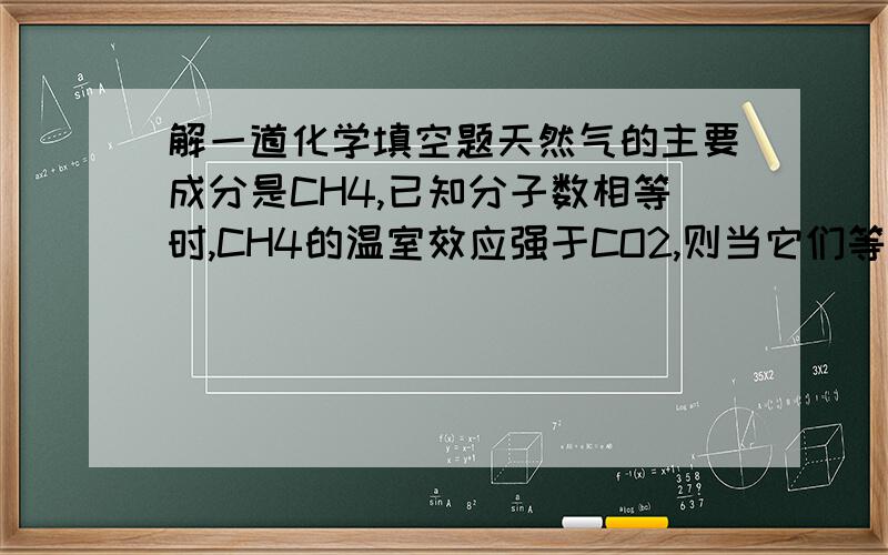 解一道化学填空题天然气的主要成分是CH4,已知分子数相等时,CH4的温室效应强于CO2,则当它们等质量时,CH4的温室效