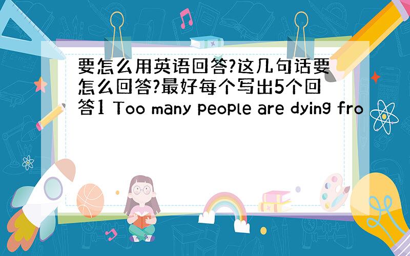 要怎么用英语回答?这几句话要怎么回答?最好每个写出5个回答1 Too many people are dying fro