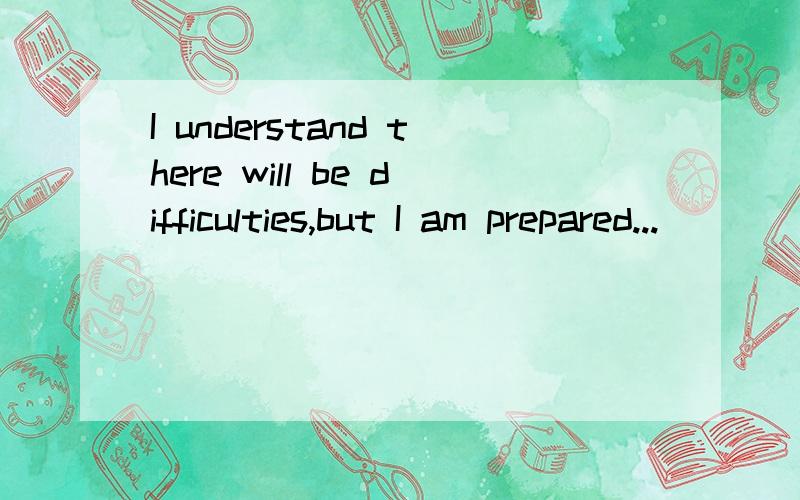 I understand there will be difficulties,but I am prepared...