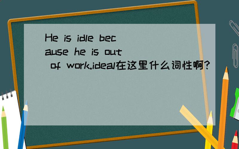 He is idle because he is out of work.ideal在这里什么词性啊?