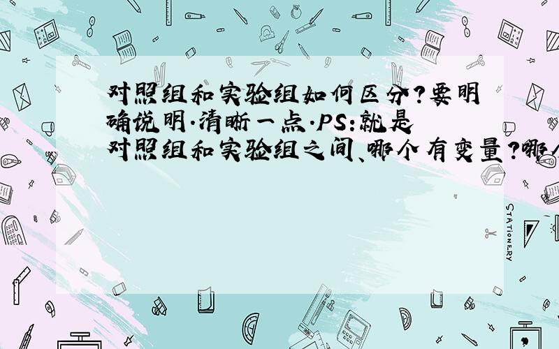 对照组和实验组如何区分?要明确说明.清晰一点.PS:就是对照组和实验组之间、哪个有变量?哪个没有变量?