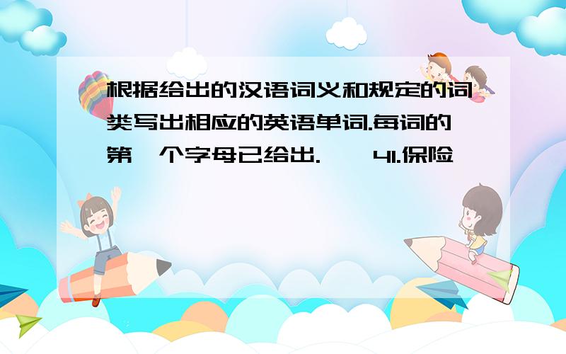 根据给出的汉语词义和规定的词类写出相应的英语单词.每词的第一个字母已给出.　　41.保险