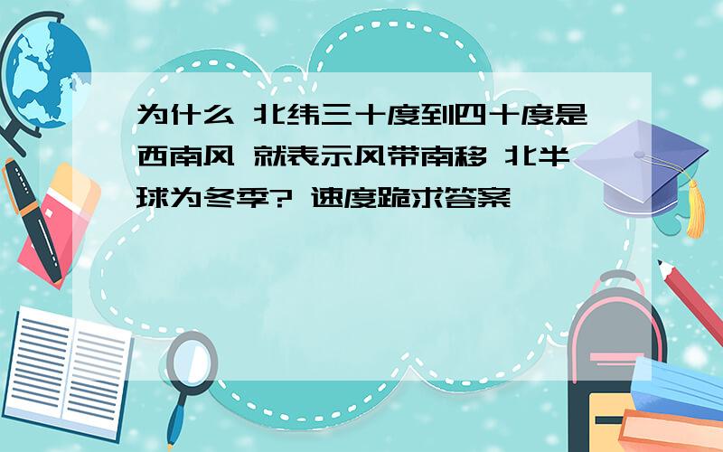 为什么 北纬三十度到四十度是西南风 就表示风带南移 北半球为冬季? 速度跪求答案