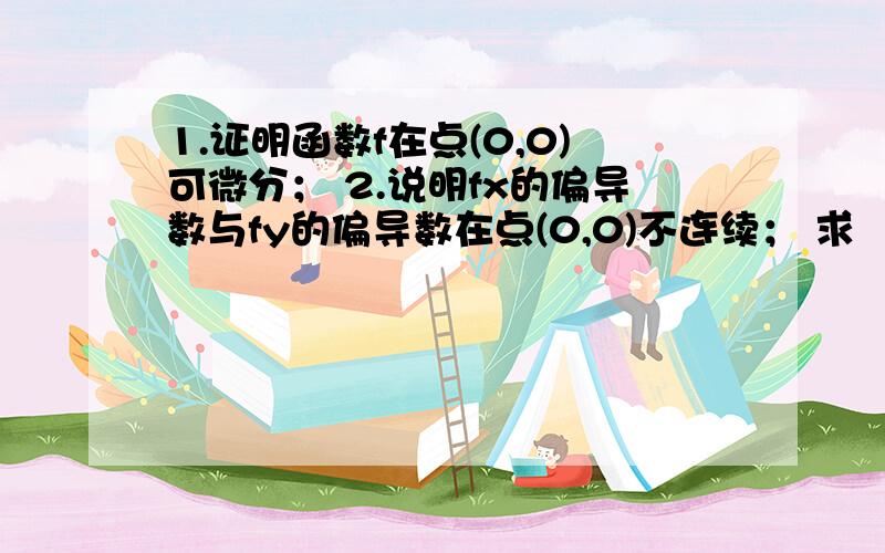 1.证明函数f在点(0,0)可微分； 2.说明fx的偏导数与fy的偏导数在点(0,0)不连续； 求