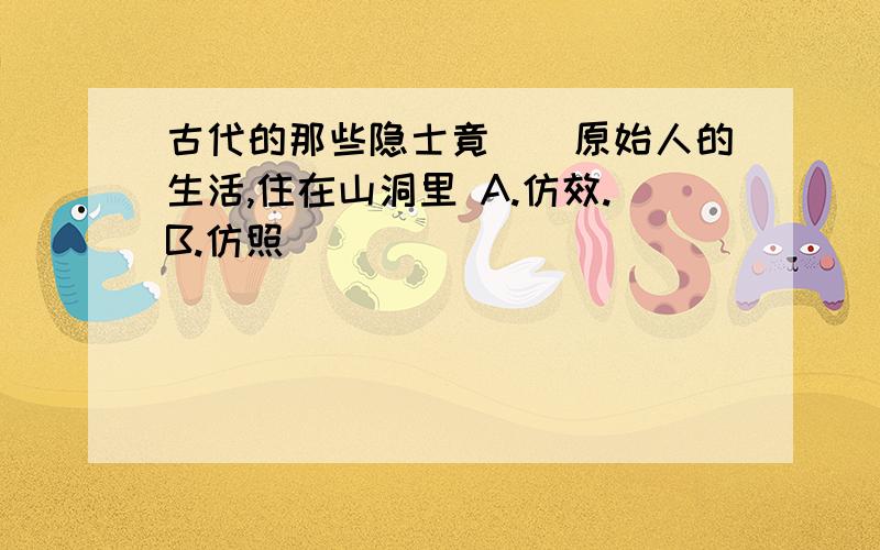 古代的那些隐士竟()原始人的生活,住在山洞里 A.仿效.B.仿照