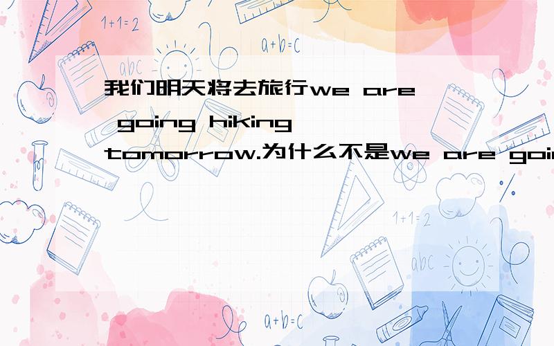 我们明天将去旅行we are going hiking tomorrow.为什么不是we are going to go