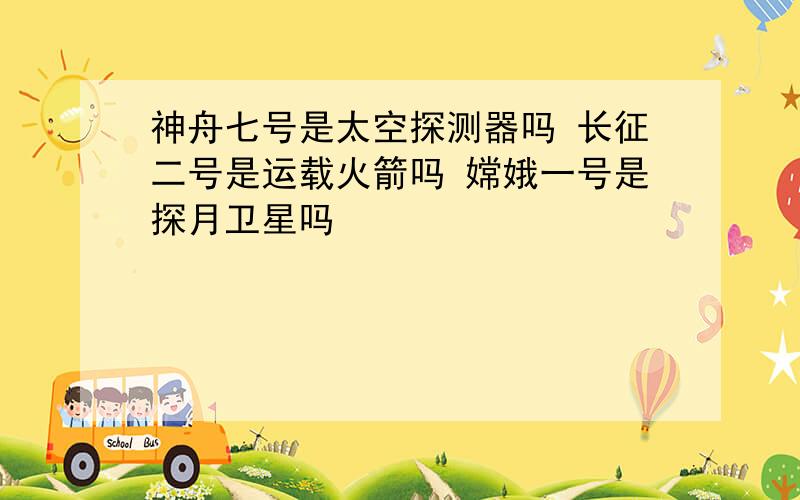 神舟七号是太空探测器吗 长征二号是运载火箭吗 嫦娥一号是探月卫星吗