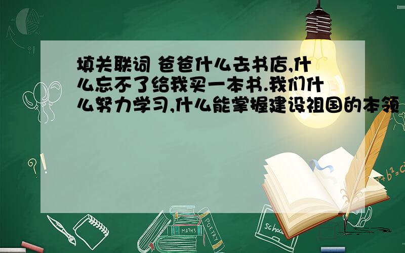 填关联词 爸爸什么去书店,什么忘不了给我买一本书.我们什么努力学习,什么能掌握建设祖国的本领