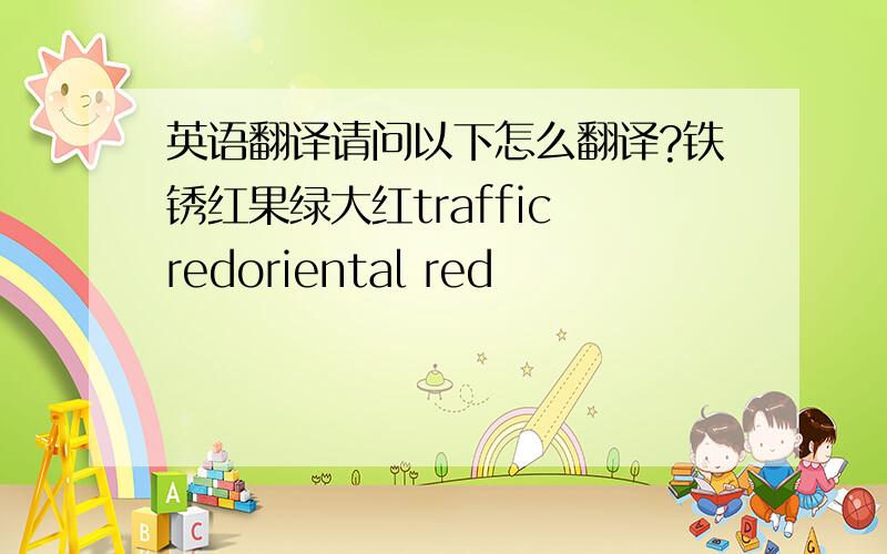 英语翻译请问以下怎么翻译?铁锈红果绿大红traffic redoriental red