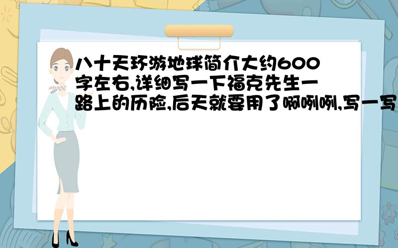 八十天环游地球简介大约600字左右,详细写一下福克先生一路上的历险,后天就要用了啊咧咧,写一写一路上的历险经历啊和他和那