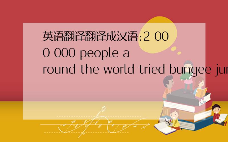 英语翻译翻译成汉语:2 000 000 people around the world tried bungee jum