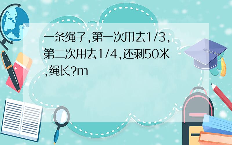 一条绳子,第一次用去1/3,第二次用去1/4,还剩50米,绳长?m