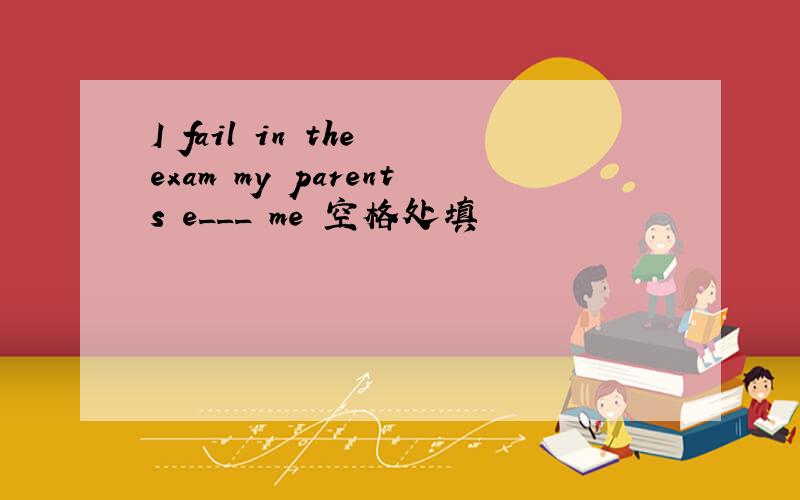 I fail in the exam my parents e___ me 空格处填