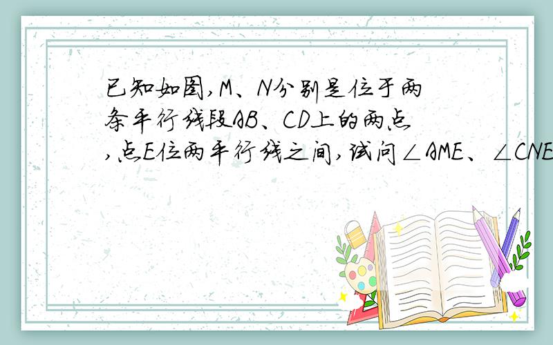 已知如图,M、N分别是位于两条平行线段AB、CD上的两点,点E位两平行线之间,试问∠AME、∠CNE和∠MEN之间有何关