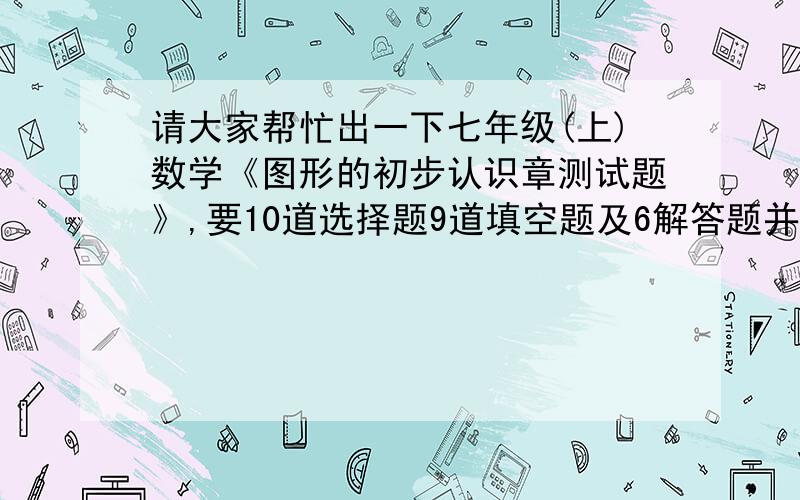 请大家帮忙出一下七年级(上)数学《图形的初步认识章测试题》,要10道选择题9道填空题及6解答题并附上答案（别太难了）