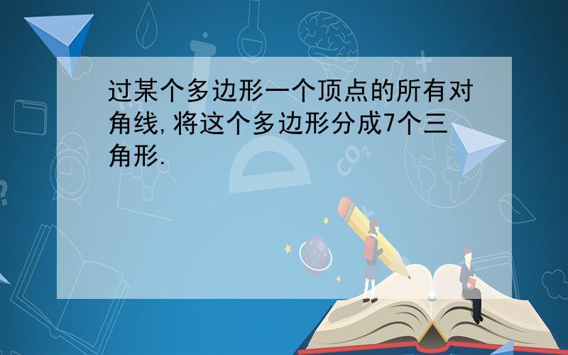 过某个多边形一个顶点的所有对角线,将这个多边形分成7个三角形.